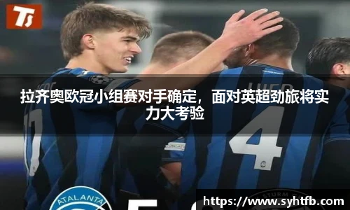 拉齐奥欧冠小组赛对手确定，面对英超劲旅将实力大考验