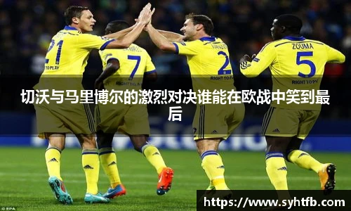 切沃与马里博尔的激烈对决谁能在欧战中笑到最后