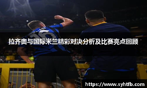 拉齐奥与国际米兰精彩对决分析及比赛亮点回顾