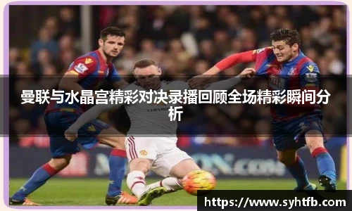 曼联与水晶宫精彩对决录播回顾全场精彩瞬间分析