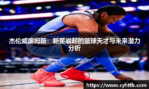 杰伦威廉姆斯：新星崛起的篮球天才与未来潜力分析
