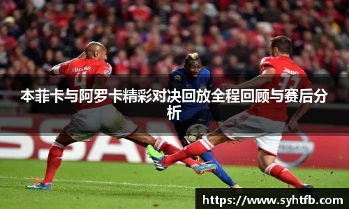 本菲卡与阿罗卡精彩对决回放全程回顾与赛后分析