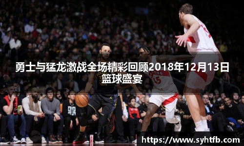 勇士与猛龙激战全场精彩回顾2018年12月13日篮球盛宴