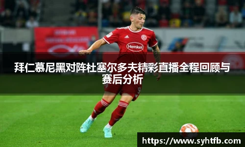 拜仁慕尼黑对阵杜塞尔多夫精彩直播全程回顾与赛后分析