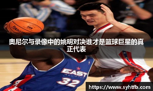 奥尼尔与录像中的姚明对决谁才是篮球巨星的真正代表