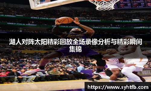 湖人对阵太阳精彩回放全场录像分析与精彩瞬间集锦
